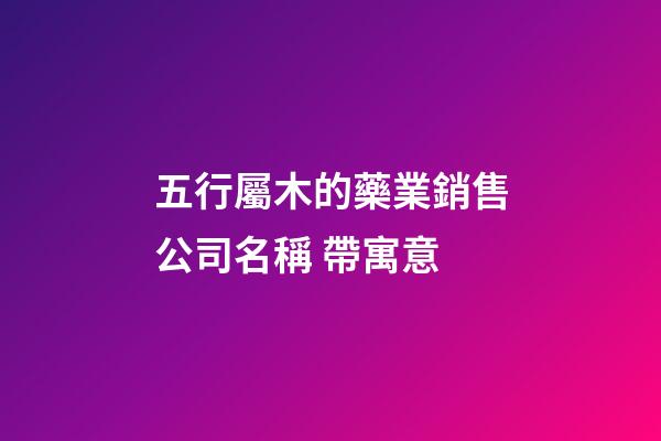 五行屬木的藥業銷售公司名稱 帶寓意-第1張-公司起名-玄機派